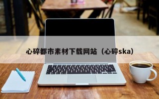 宜阳心碎都市素材下载网站（心碎ska）